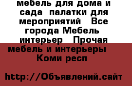 мебель для дома и сада, палатки для мероприятий - Все города Мебель, интерьер » Прочая мебель и интерьеры   . Коми респ.